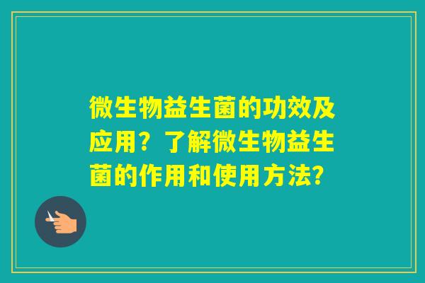 微生物益生菌的功效及应用？了解微生物益生菌的作用和使用方法？