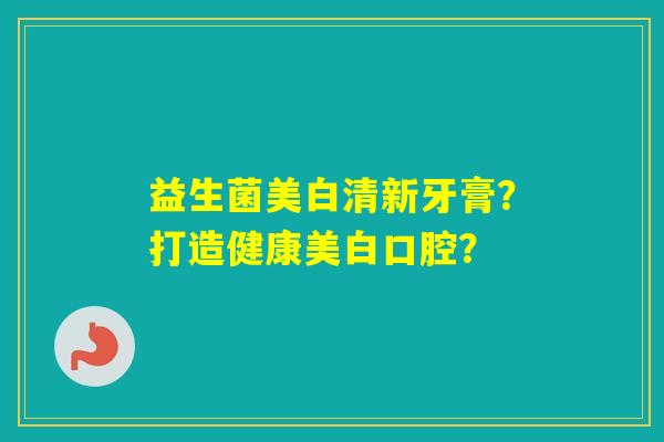 益生菌美白清新牙膏？打造健康美白口腔？