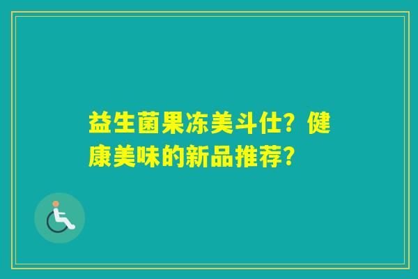益生菌果冻美斗仕？健康美味的新品推荐？