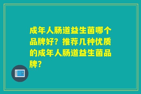 成年人肠道益生菌哪个品牌好？推荐几种优质的成年人肠道益生菌品牌？