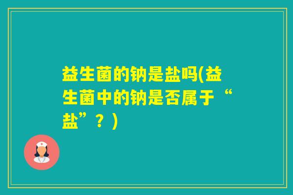 益生菌的钠是盐吗(益生菌中的钠是否属于“盐”？)