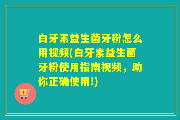 白牙素益生菌牙粉怎么用视频(白牙素益生菌牙粉使用指南视频,助你正确使用!) 白牙素益生菌牙粉怎么用视频(白牙素益生菌牙粉使用指南视频,助你正确使用!)