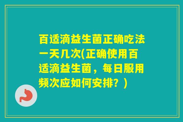 百适滴益生菌正确吃法一天几次(正确使用百适滴益生菌,每日服用频次应如何安排?) 百适滴益生菌正确吃法一天几次(正确使用百适滴益生菌,每日服用频次应如何安排?)
