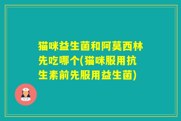 猫咪益生菌和阿莫西林先吃哪个(猫咪服用抗生素前先服用益生菌) 猫咪益生菌和阿莫西林先吃哪个(猫咪服用抗生素前先服用益生菌)