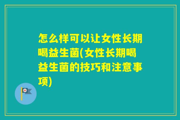 怎么样可以让女性长期喝益生菌(女性长期喝益生菌的技巧和注意事项)