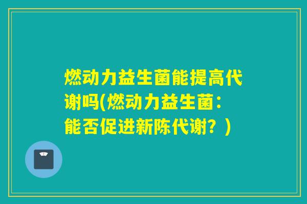 燃动力益生菌能提高代谢吗(燃动力益生菌：能否促进？)
