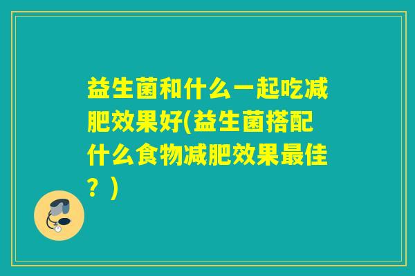 益生菌和什么一起吃效果好(益生菌搭配什么食物效果佳?) 益生菌和什么一起吃效果好(益生菌搭配什么食物效果佳?)