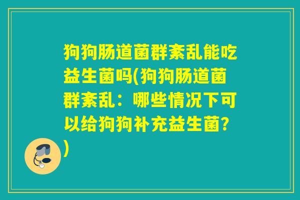 狗狗肠道菌群紊乱能吃益生菌吗(狗狗肠道菌群紊乱：哪些情况下可以给狗狗补充益生菌？)