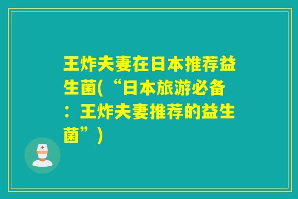 王炸夫妻在日本推荐益生菌(“日本旅游必备：王炸夫妻推荐的益生菌”)