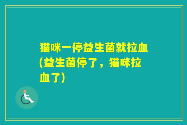 猫咪一停益生菌就拉(益生菌停了,猫咪拉了) 猫咪一停益生菌就拉(益生菌停了,猫咪拉了)