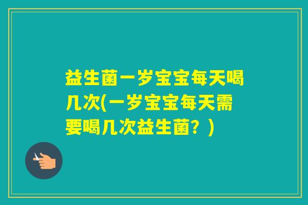 益生菌一岁宝宝每天喝几次(一岁宝宝每天需要喝几次益生菌？)