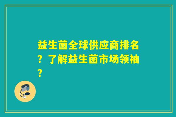 益生菌全球供应商排名？了解益生菌市场领袖？