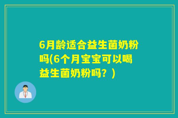 6月龄适合益生菌奶粉吗(6个月宝宝可以喝益生菌奶粉吗？)