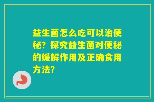 益生菌怎么吃可以？探究益生菌对的缓解作用及正确食用方法？