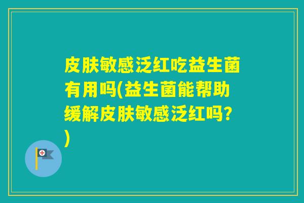 敏感泛红吃益生菌有用吗(益生菌能帮助缓解敏感泛红吗？)