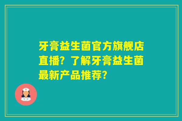牙膏益生菌官方旗舰店直播?了解牙膏益生菌新产品推荐? 牙膏益生菌官方旗舰店直播?了解牙膏益生菌新产品推荐?