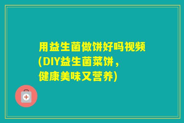 用益生菌做饼好吗视频(DIY益生菌菜饼，健康美味又营养)