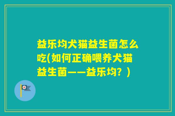 益乐均犬猫益生菌怎么吃(如何正确喂养犬猫益生菌——益乐均？)