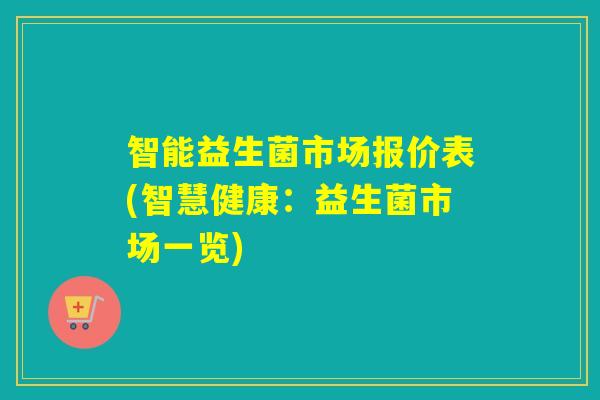 智能益生菌市场报价表(智慧健康：益生菌市场一览)