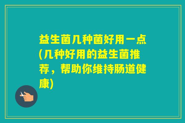 益生菌几种菌好用一点(几种好用的益生菌推荐,帮助你维持肠道健康) 益生菌几种菌好用一点(几种好用的益生菌推荐,帮助你维持肠道健康)