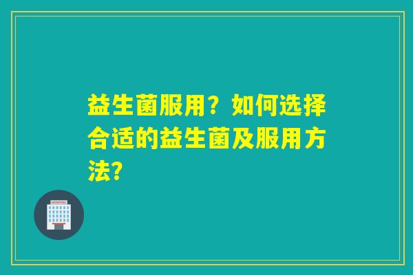 益生菌服用？如何选择合适的益生菌及服用方法？