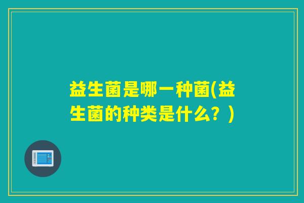 益生菌是哪一种菌(益生菌的种类是什么？)