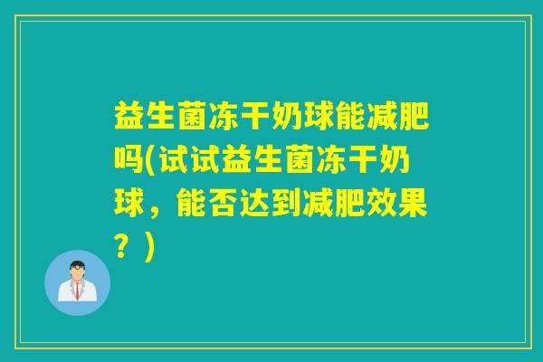 益生菌冻干奶球能吗(试试益生菌冻干奶球，能否达到效果？)