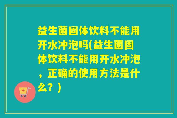益生菌固体饮料不能用开水冲泡吗(益生菌固体饮料不能用开水冲泡，正确的使用方法是什么？)