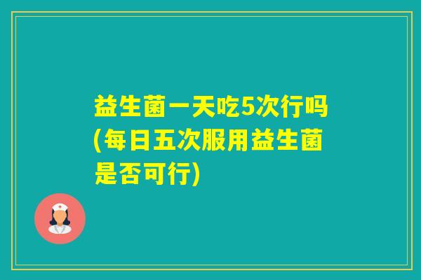 益生菌一天吃5次行吗(每日五次服用益生菌是否可行)