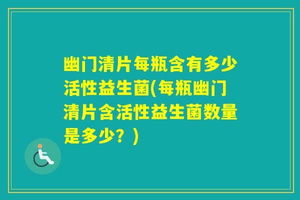 幽门清片每瓶含有多少活性益生菌(每瓶幽门清片含活性益生菌数量是多少？)