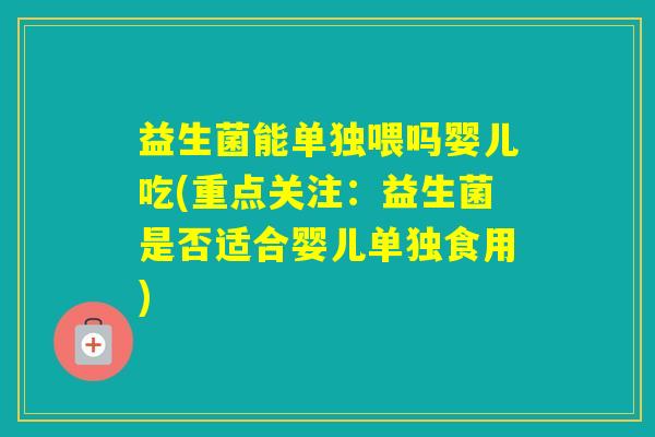 益生菌能单独喂吗婴儿吃(重点关注：益生菌是否适合婴儿单独食用)