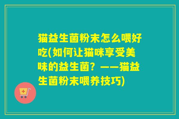 猫益生菌粉末怎么喂好吃(如何让猫咪享受美味的益生菌？——猫益生菌粉末喂养技巧)