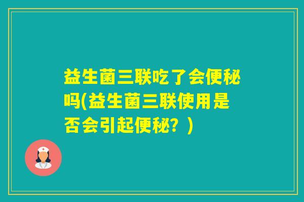 益生菌三联吃了会吗(益生菌三联使用是否会引起？)