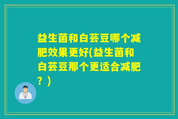 益生菌和白芸豆哪个效果更好(益生菌和白芸豆那个更适合？)