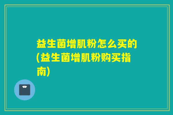 益生菌增肌粉怎么买的(益生菌增肌粉购买指南)