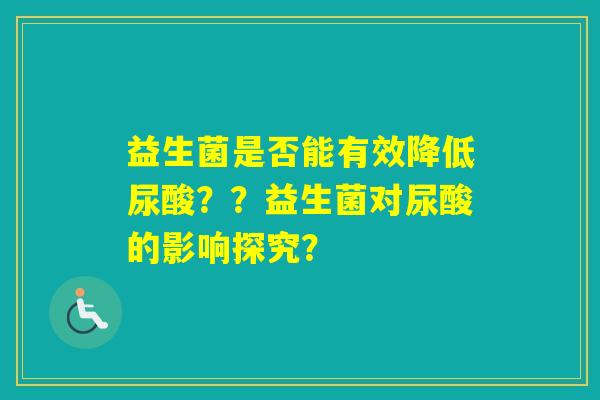益生菌是否能有效降低尿酸？？益生菌对尿酸的影响探究？