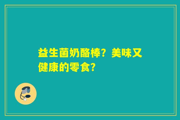 益生菌奶酪棒？美味又健康的零食？