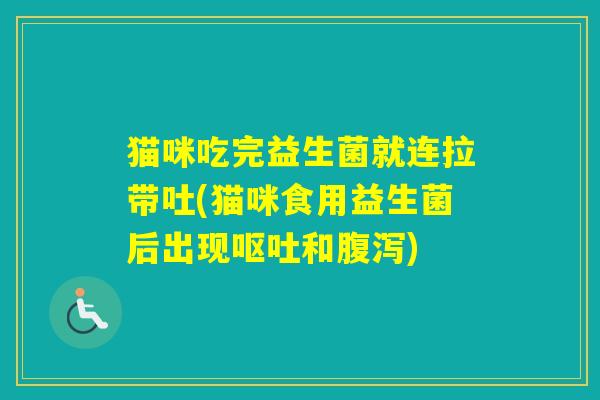 猫咪吃完益生菌就连拉带吐(猫咪食用益生菌后出现和)