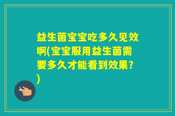 益生菌宝宝吃多久见效啊(宝宝服用益生菌需要多久才能看到效果？)