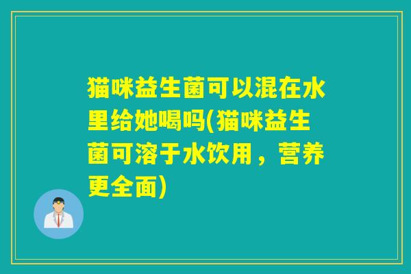 猫咪益生菌可以混在水里给她喝吗(猫咪益生菌可溶于水饮用，营养更全面)