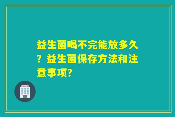 益生菌喝不完能放多久？益生菌保存方法和注意事项？