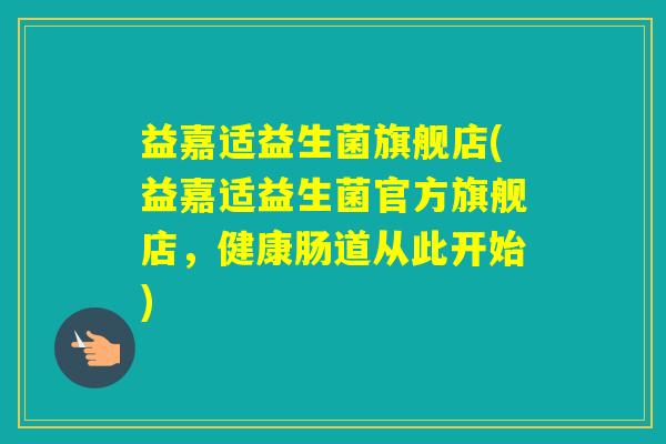 益嘉适益生菌旗舰店(益嘉适益生菌官方旗舰店，健康肠道从此开始)