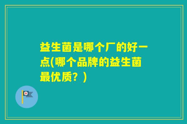 益生菌是哪个厂的好一点(哪个品牌的益生菌优质？)