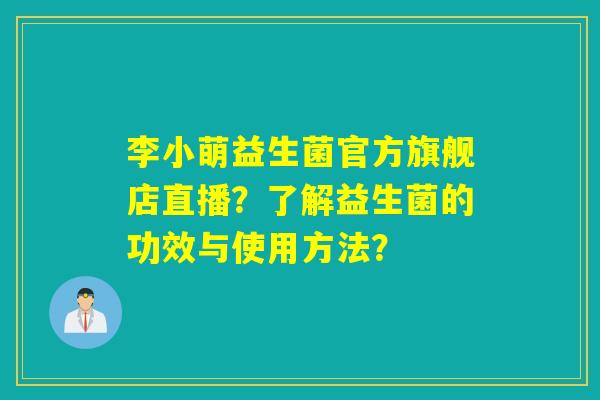 李小萌益生菌官方旗舰店直播？了解益生菌的功效与使用方法？