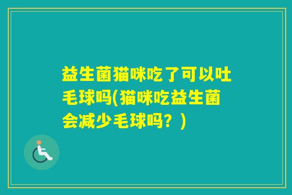 益生菌猫咪吃了可以吐毛球吗(猫咪吃益生菌会减少毛球吗?) 益生菌猫咪吃了可以吐毛球吗(猫咪吃益生菌会减少毛球吗?)