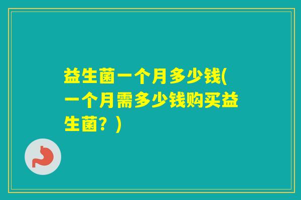 益生菌一个月多少钱(一个月需多少钱购买益生菌？)
