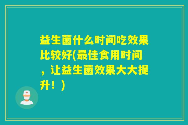 益生菌什么时间吃效果比较好(佳食用时间，让益生菌效果大大提升！)