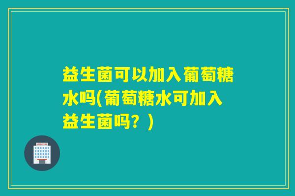 益生菌可以加入葡萄糖水吗(葡萄糖水可加入益生菌吗?) 益生菌可以加入葡萄糖水吗(葡萄糖水可加入益生菌吗?)