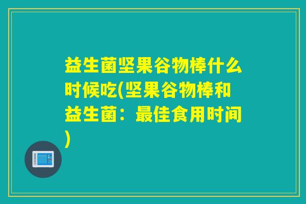 益生菌坚果谷物棒什么时候吃(坚果谷物棒和益生菌:佳食用时间) 益生菌坚果谷物棒什么时候吃(坚果谷物棒和益生菌:佳食用时间)