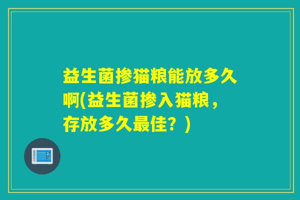 益生菌掺猫粮能放多久啊(益生菌掺入猫粮，存放多久佳？)